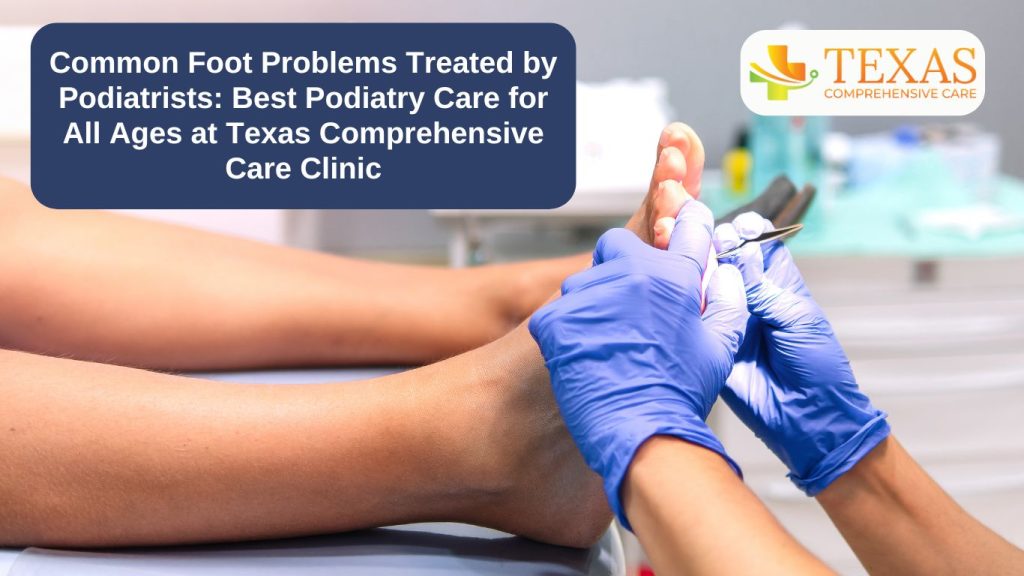 Common Foot Problems Treated by Podiatrists Best Podiatry Care for All Ages at Texas Comprehensive Care Clinic