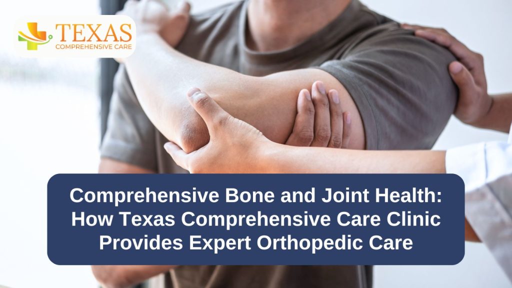 Comprehensive Bone and Joint Health How Texas Comprehensive Care Clinic Provides Expert Orthopedic Care